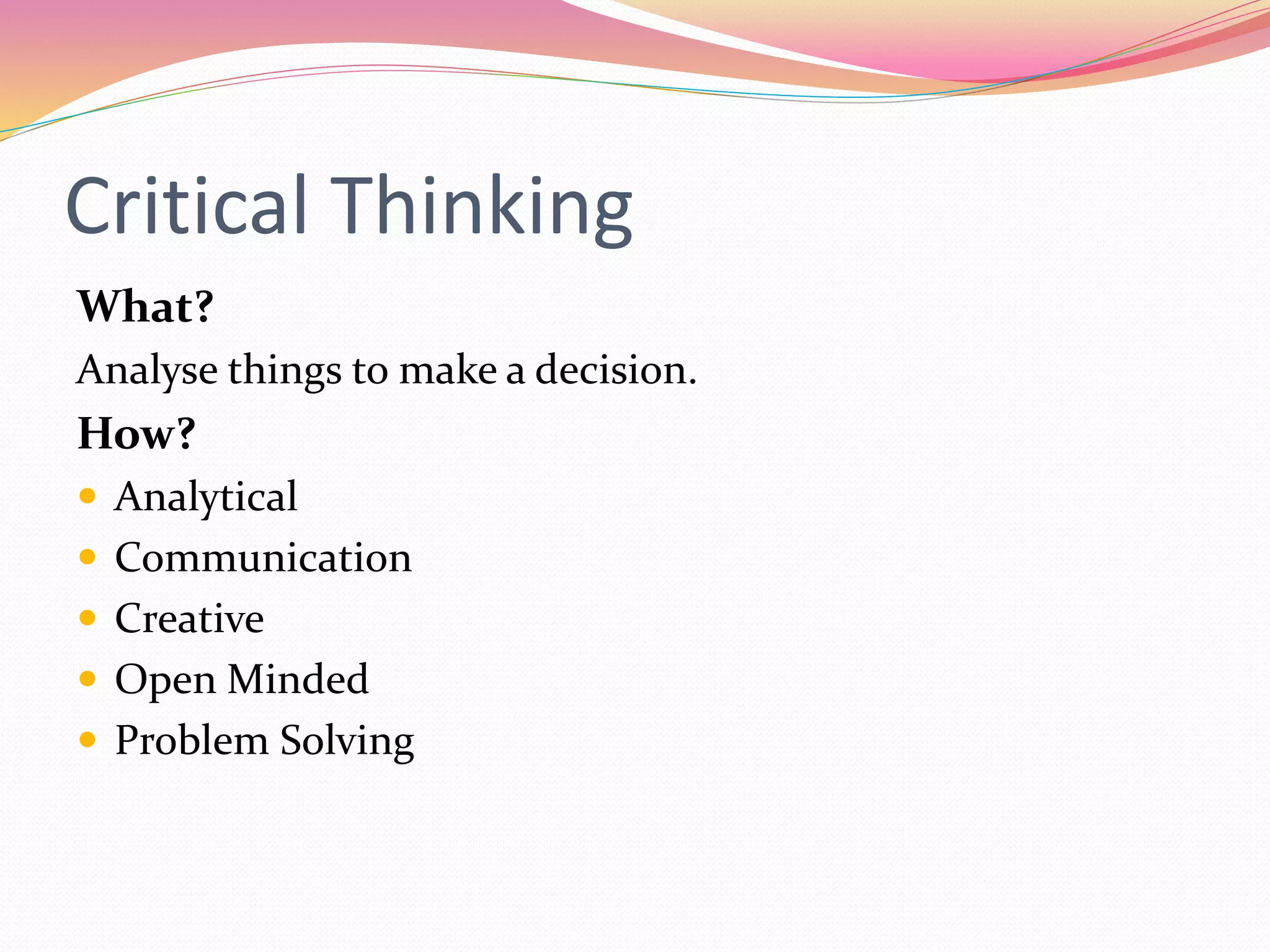 Critical Thinking
What?
Analyse things to make a decision.
How?
Analytical
Communication
Creative
Open Minded
Problem Solving