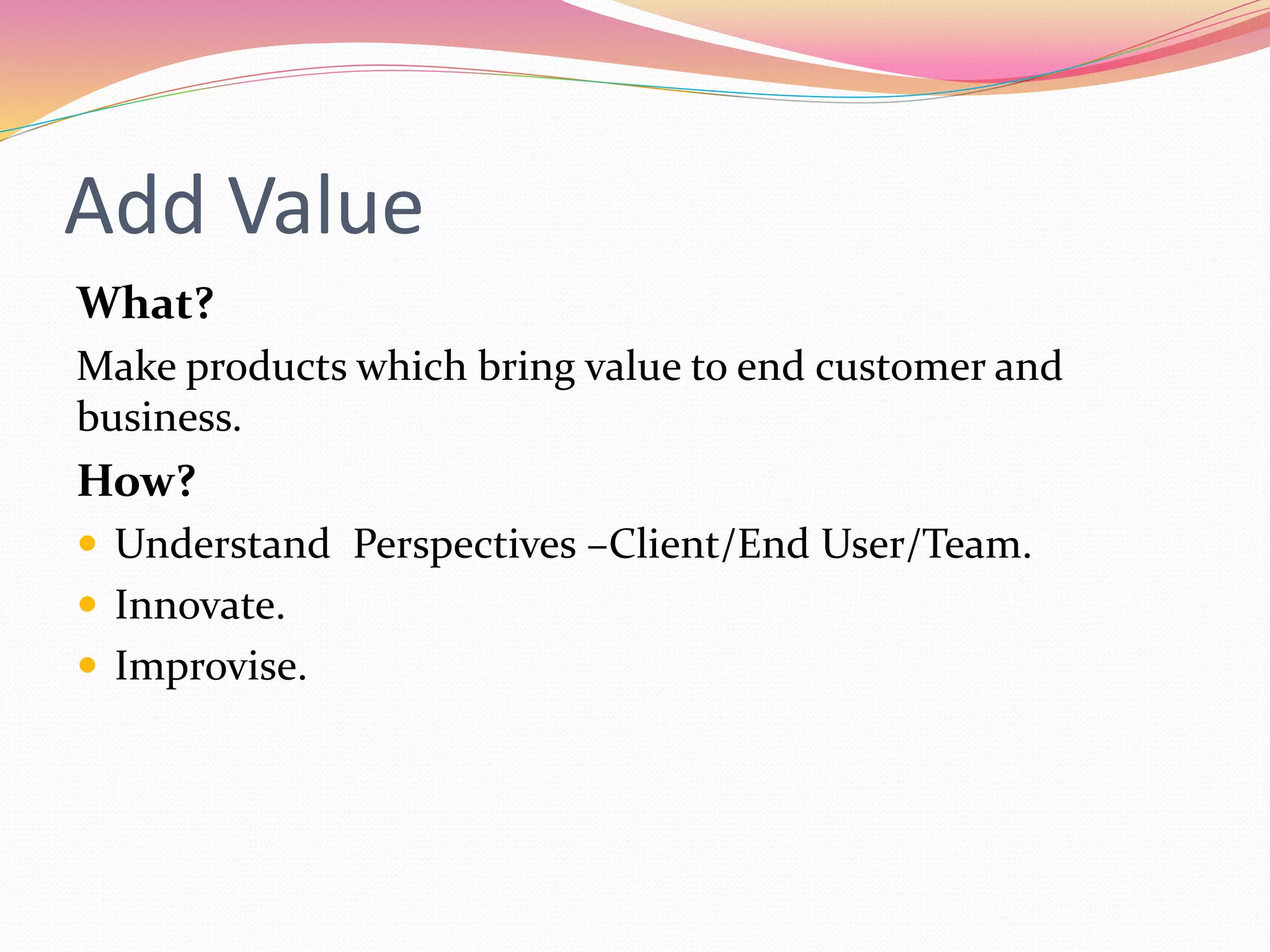 Add Value
What?
Make products which bring value to end customer and
business.
How?
Understand Perspectives –Client/End User/Team.
Innovate.
Improvise.