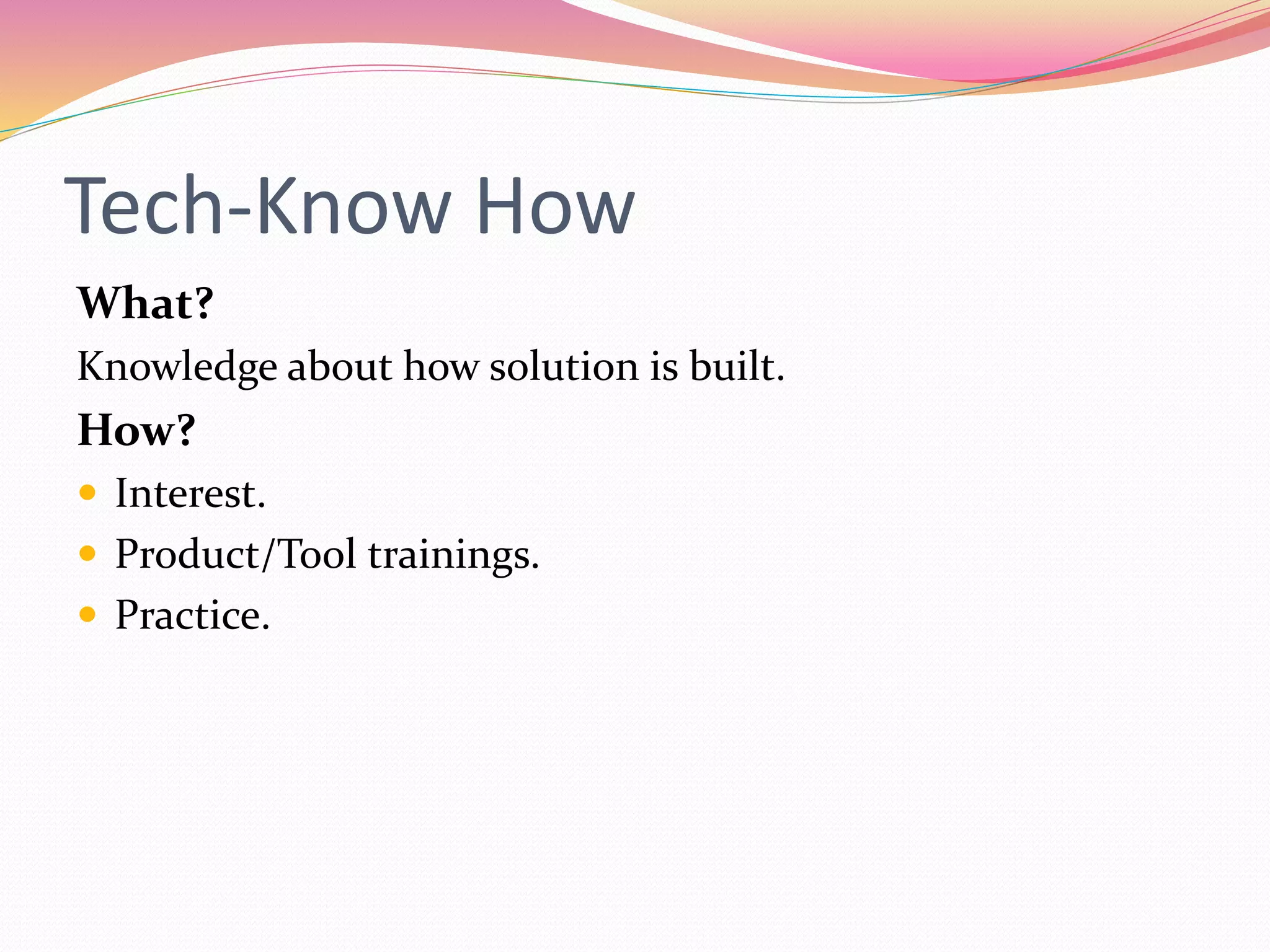 Tech-Know How
What?
Knowledge about how solution is built.
How?
Interest.
Product/Tool trainings.
Practice.