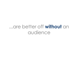 ...are better off without an
         audience
 