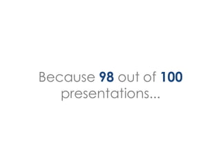 Because 98 out of 100
   presentations...
 