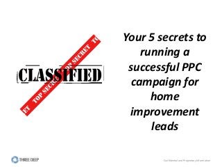 Confidential and Proprietary Information
Your 5 secrets to
running a
successful PPC
campaign for
home
improvement
leads
 