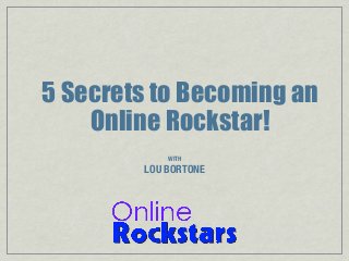 5 Secrets to Becoming an
Online Rockstar!
WITH

LOU BORTONE

 