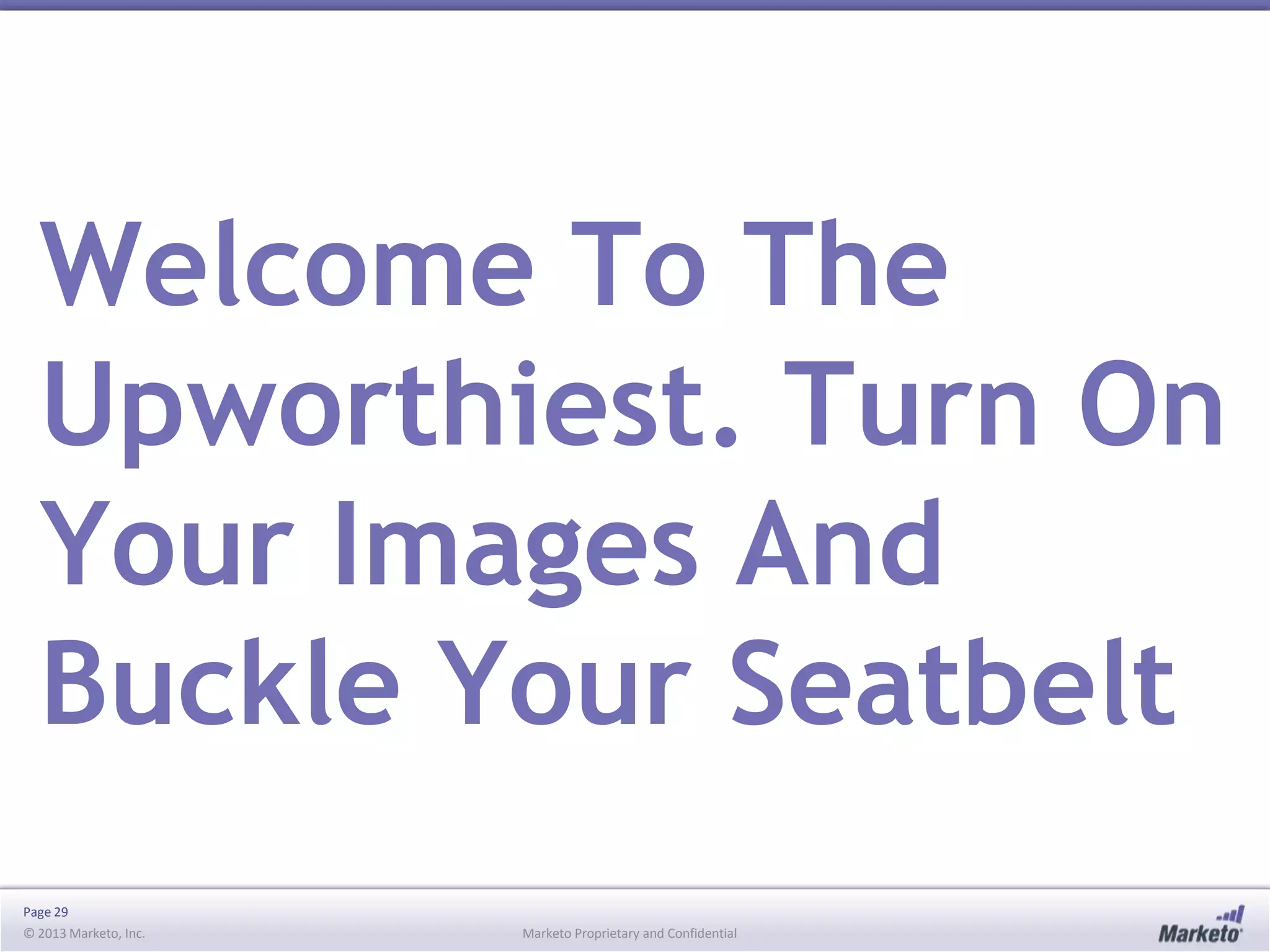 Welcome To The
Upworthiest. Turn On
Your Images And
Buckle Your Seatbelt
Page 29
© 2013 Marketo, Inc.

Marketo Proprietary and Confidential

 