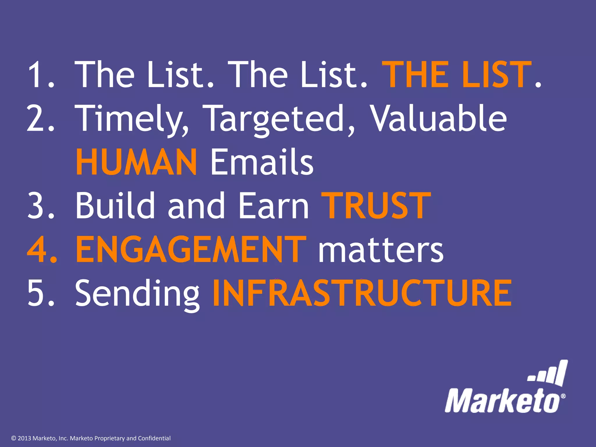 1. The List. The List. THE LIST.
2. Timely, Targeted, Valuable
HUMAN Emails
3. Build and Earn TRUST
4. ENGAGEMENT matters
5. Sending INFRASTRUCTURE

© 2013 Marketo, Inc. Marketo Proprietary and Confidential

 