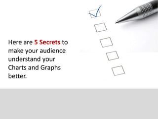 Here are 5 Secrets to
make your audience
understand your
Charts and Graphs
better.
 