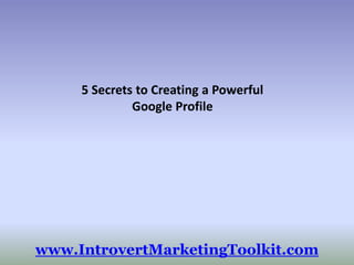 5 Secrets to Creating a Powerful Google Profile www.IntrovertMarketingToolkit.com 