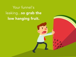 Your funnel's
leaking...so grab the
low hanging fruit.
 