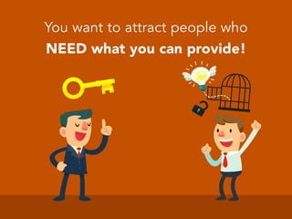 You want to attract people who
NEED what you can provide!
 