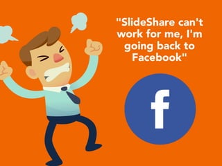 "SlideShare can't
work for me, I'm
going back to
Facebook"
 