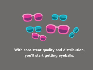 With consistent quality and distribution,
you'll start getting eyeballs.
 