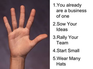 1.You already
are a business
of one
2.Sow Your
Ideas
3.Rally Your
Team
4.Start Small
5.Wear Many
Hats

 