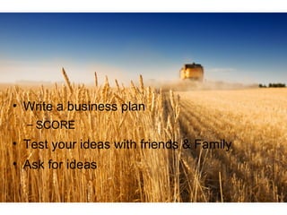 • Write a business plan
– SCORE

• Test your ideas with friends & Family
• Ask for ideas

 