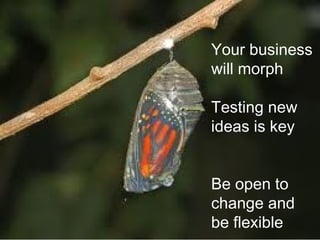 Your business
will morph
Testing new
ideas is key
Be open to
change and
be flexible

 