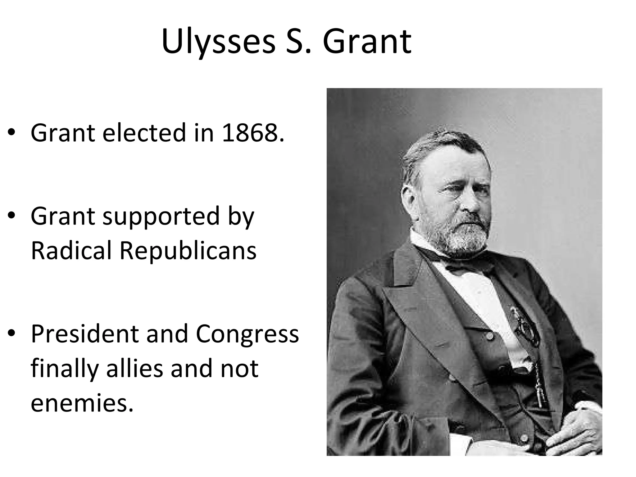 Ulysses S. Grant Grant elected in 1868. Grant supported by Radical Republicans President and Congress finally allies and not enemies. 