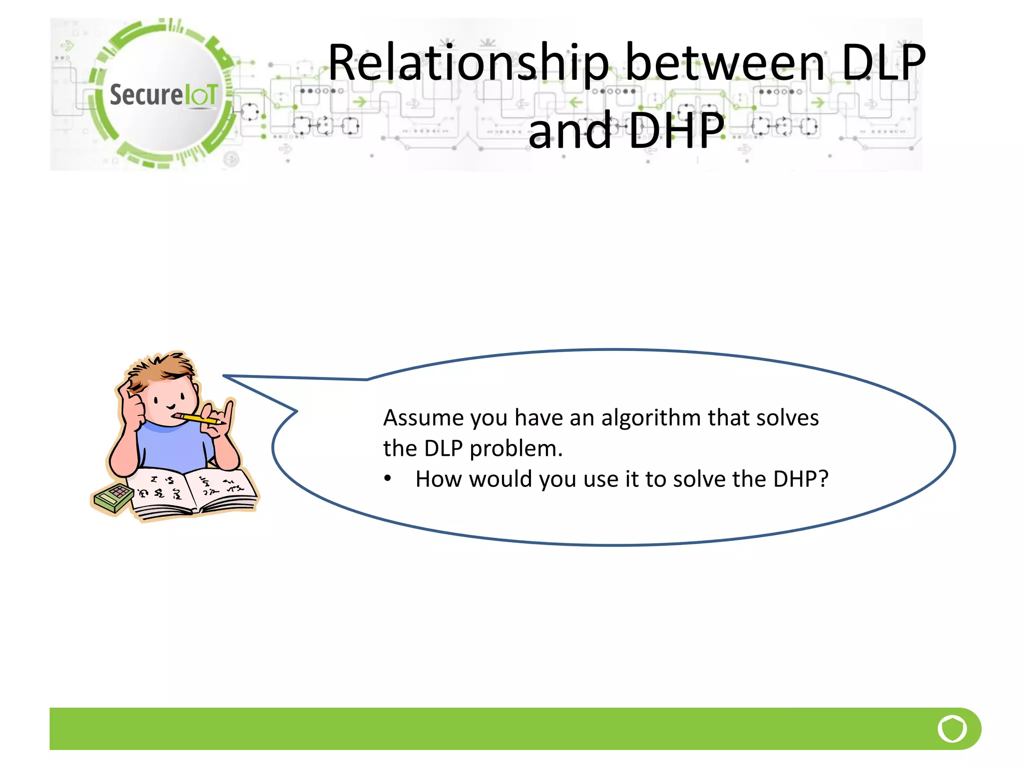 Relationship between DLP
and DHP
Assume you have an algorithm that solves
the DLP problem.
• How would you use it to solve the DHP?
 