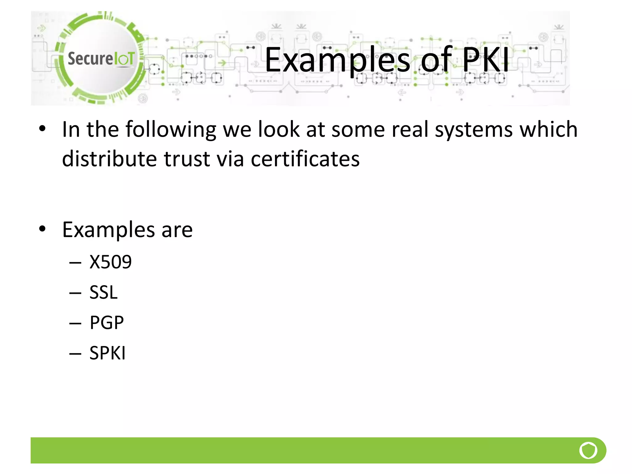 Examples of PKI
• In the following we look at some real systems which
distribute trust via certificates
• Examples are
– X509
– SSL
– PGP
– SPKI
 