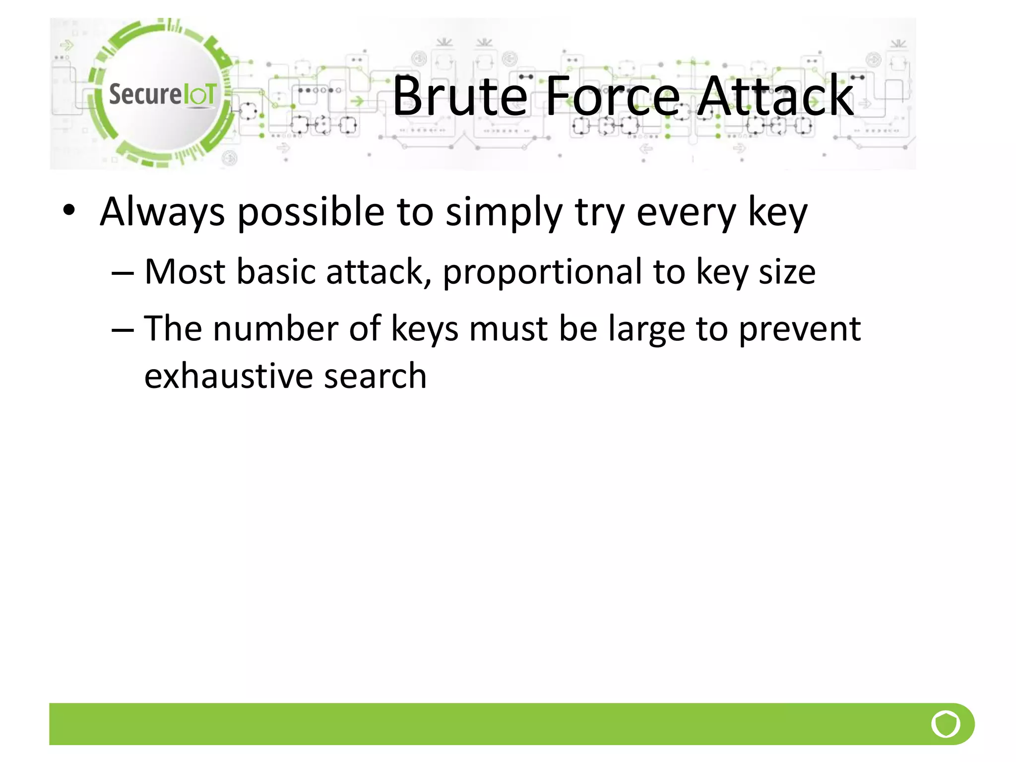 Brute Force Attack
• Always possible to simply try every key
– Most basic attack, proportional to key size
– The number of keys must be large to prevent
exhaustive search
 