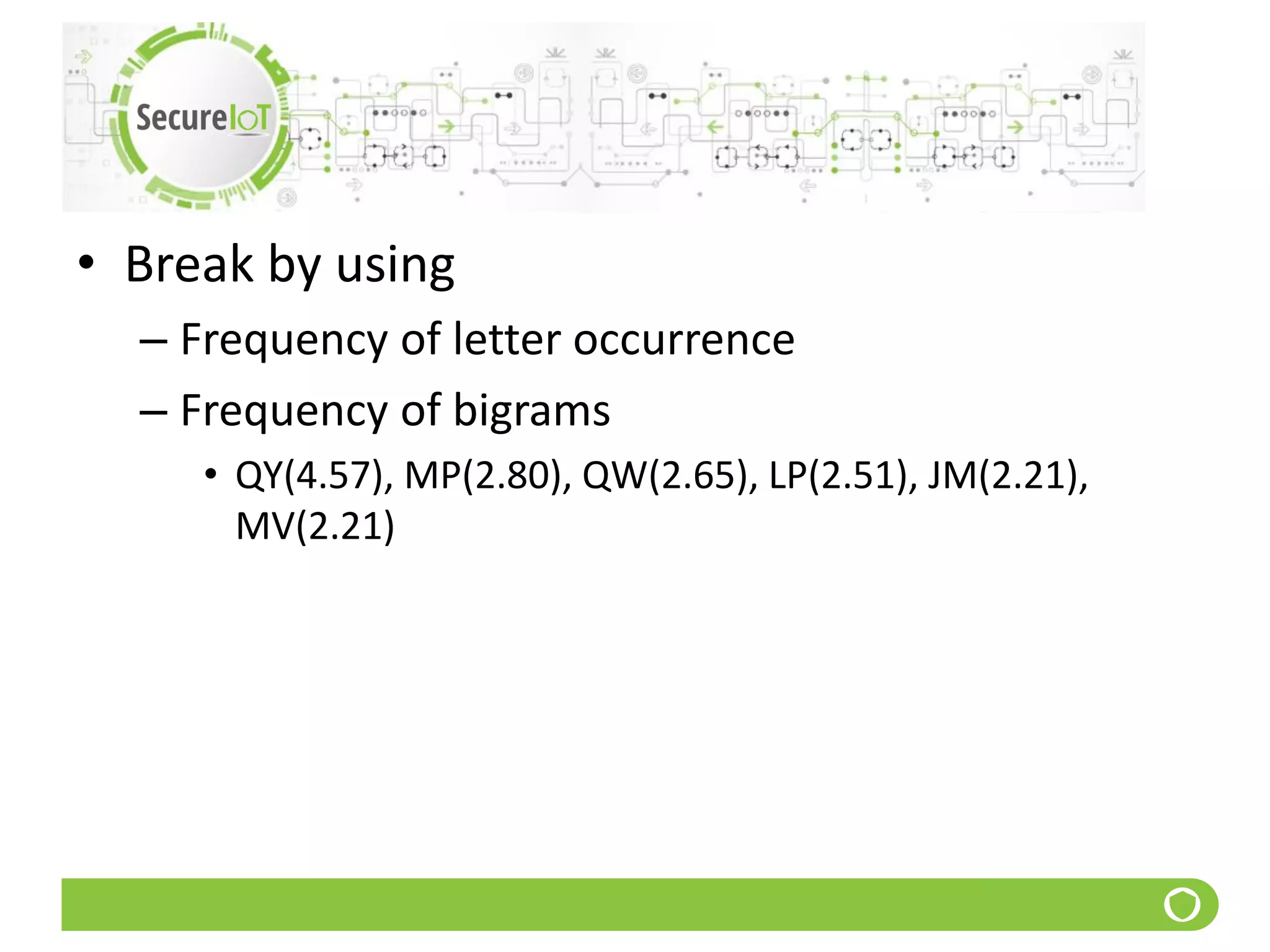 • Break by using
– Frequency of letter occurrence
– Frequency of bigrams
• QY(4.57), MP(2.80), QW(2.65), LP(2.51), JM(2.21),
MV(2.21)
 