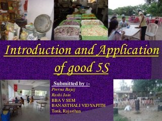 Introduction and Application
of good 5S
Submitted by :-
Prerna Bajaj
Rashi Jain
BBA V SEM
BANASTHALI VIDYAPITH
Tonk, Rajasthan
 