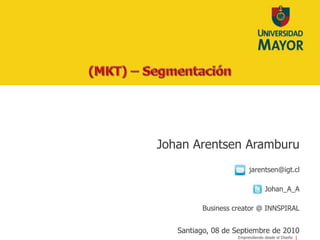 (MKT) – Segmentación Johan Arentsen Aramburu jarentsen@igt.cl Johan_A_A Business creator @ INNSPIRALSantiago, 08 de Septiembre de 2010 