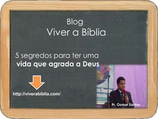 Blog 
Viver a Bíblia 
5 segredos para ter uma 
vida que agrada a Deus 
http://viverabiblia.com/ 
Pr. Osmar Santos 
 