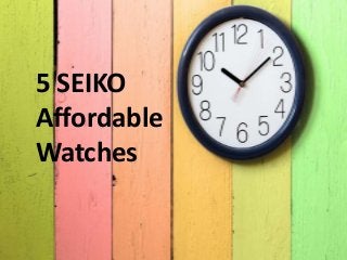 5 SEIKO
Affordable
Watches
 