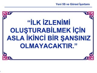 4
Yeni 5S ve Görsel İşortamı
“İLK İZLENİMİ
OLUŞTURABİLMEK İÇİN
ASLA İKİNCİ BİR ŞANSINIZ
OLMAYACAKTIR.”
 