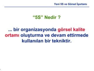 5
Yeni 5S ve Görsel İşortamı
“5S” Nedir ?
... bir organizasyonda görsel kalite
ortamı oluşturma ve devam ettirmede
kullanılan bir tekniktir.
 