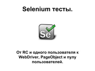 Selenium тесты.
От RC и одного пользователя к
WebDriver, PageObject и пулу
пользователей.
 