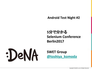 Copyright ? DeNA Co.,Ltd. All Rights Reserved.
5֤Ƿ֤
Selenium Conference
Berlin2017
Android Test Night #2
SWET Group
@toshiya_komoda
 