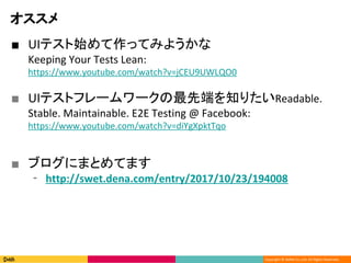 Copyright ? DeNA Co.,Ltd. All Rights Reserved.

 UIƥʼäƤߤ褦
Keeping Your Tests Lean:
https://www.youtube.com/watch?v=jCEU9UWLQO0
 UIƥȥե``ȶˤ֪ꤿReadable.
Stable. Maintainable. E2E Testing @ Facebook:
https://www.youtube.com/watch?v=diYgXpktTqo
 ֥ˤޤȤƤޤ
? http://swet.dena.com/entry/2017/10/23/194008
 