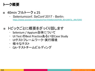 Copyright ? DeNA Co.,Ltd. All Rights Reserved.
ȩ`Ҫ
 40min եȩ` x 25
? Seleniumconf. SeConf 2017 - Berlin:
https://www.youtube.com/playlist?list=PLRdSclUtJDYV8I_B5rLkMI7jL_JMv7GRO
 ȥԥåȤ˸Ҫ򤶤äԒޤ
? Selenium / AppiumˤĤ
? UI Test Best Practice뤤Case Study
? UIƥȥե``?gЭh
? ʥƥ
? QA?ƥȥ`ӥǥ
 