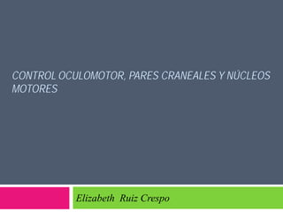 CONTROL OCULOMOTOR, PARES CRANEALES Y NÚCLEOS
MOTORES
Elizabeth Ruiz Crespo
 