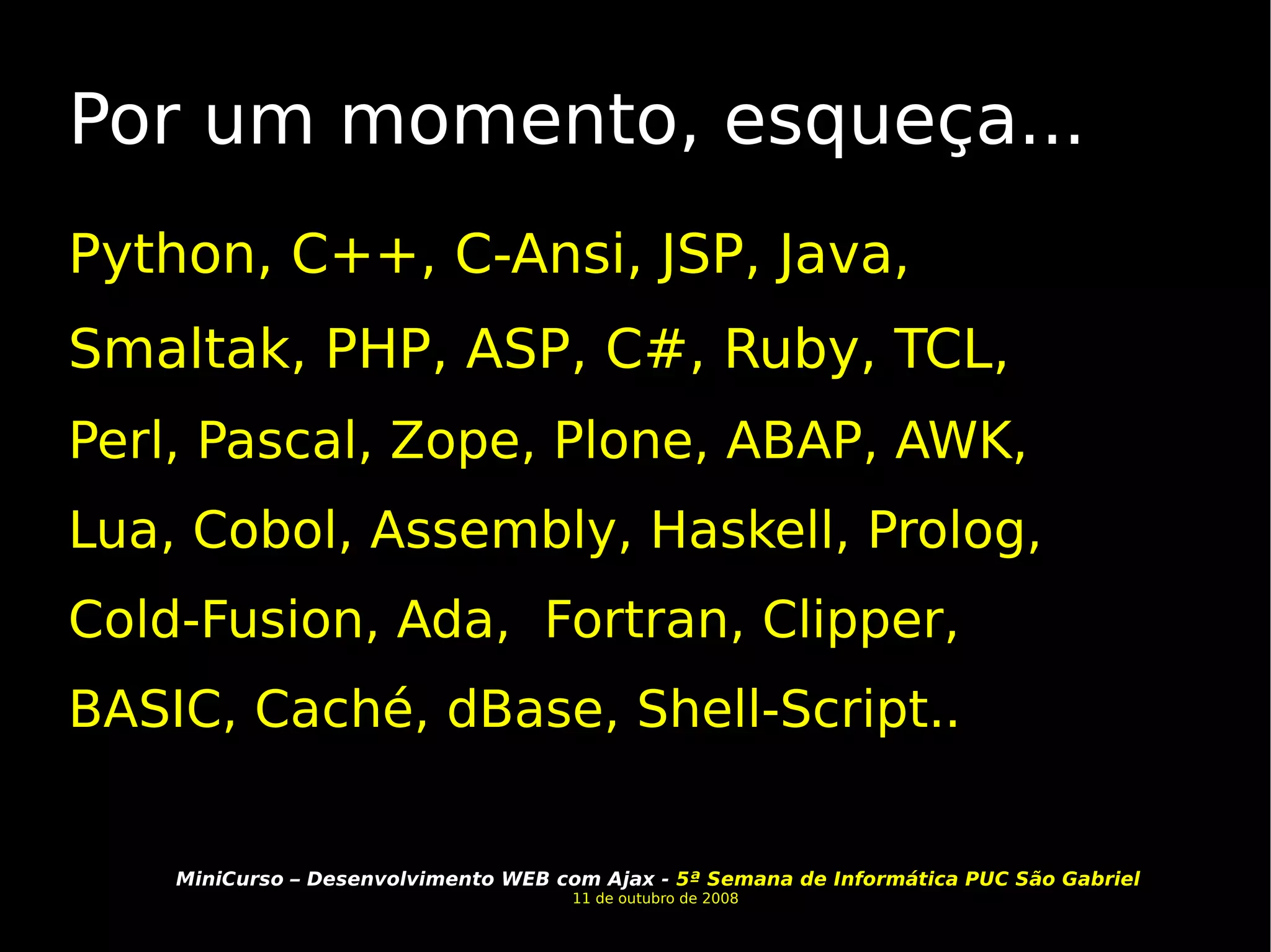 Por um momento, esqueça... Python, C++, C-Ansi, JSP, Java, Smaltak, PHP, ASP, C#, Ruby, TCL, Perl, Pascal, Zope, Plone, ABAP, AWK, Lua, Cobol, Assembly, Haskell, Prolog, Cold-Fusion, Ada,  Fortran, Clipper, BASIC, Caché, dBase, Shell-Script.. 