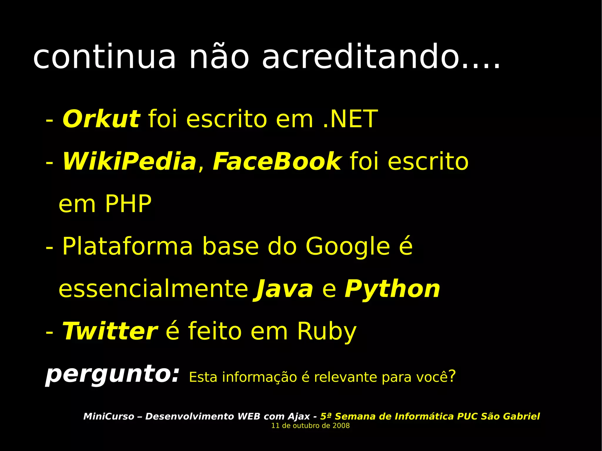 continua não acreditando.... -  Orkut  foi escrito em .NET -  WikiPedia ,  FaceBook  foi escrito em PHP - Plataforma base do Google é essencialmente  Java  e  Python  -  Twitter  é feito em Ruby  pergunto:   Esta informação é relevante para você ? 