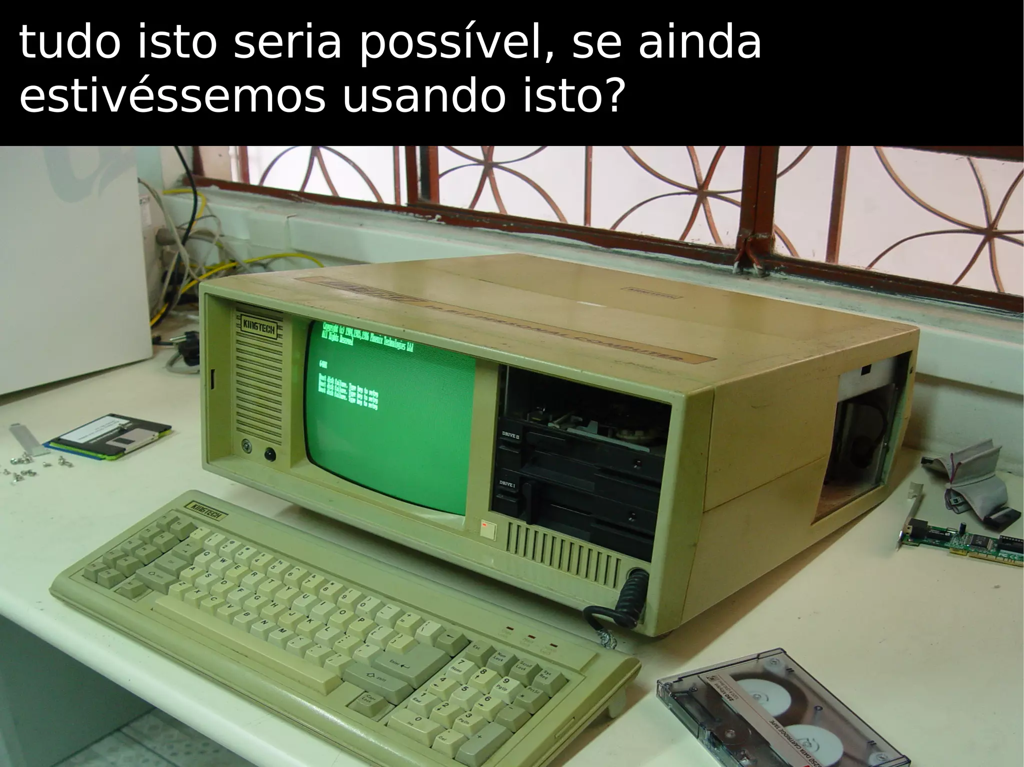 tudo isto seria possível, se ainda estivéssemos usando isto? 