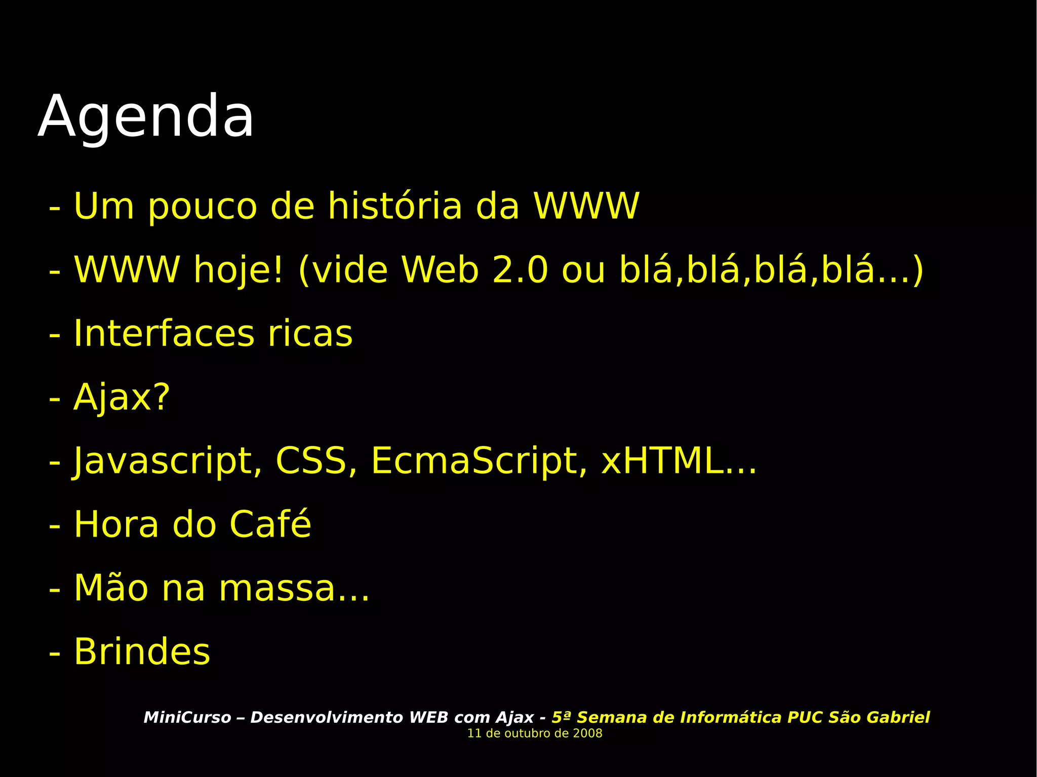 Agenda - Um pouco de história da WWW - WWW hoje! (vide Web 2.0 ou blá,blá,blá,blá...) - Interfaces ricas - Ajax?  - Javascript, CSS, EcmaScript, xHTML... - Hora do Café - Mão na massa... - Brindes 