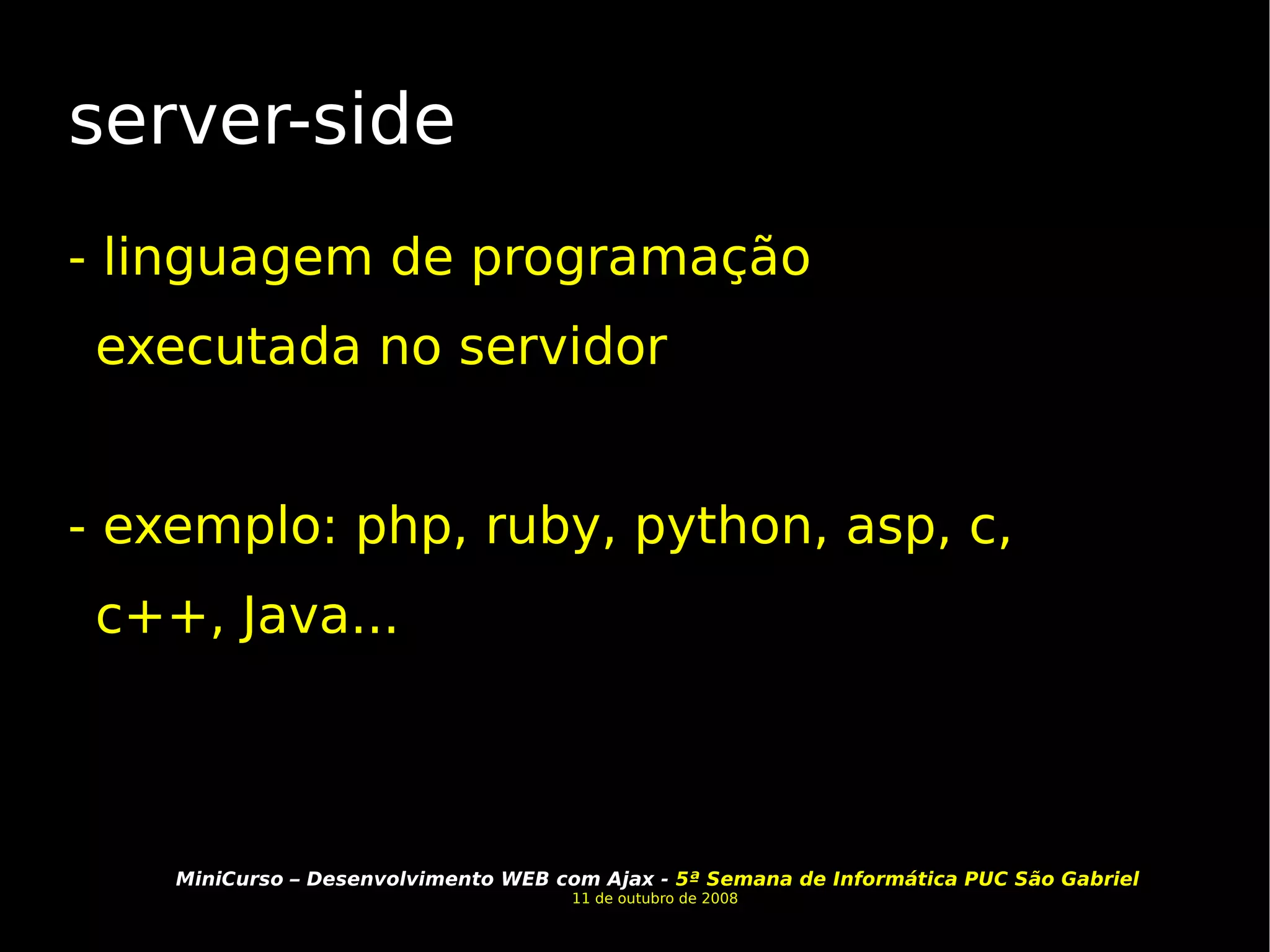 server-side - linguagem de programação executada no servidor - exemplo: php, ruby, python, asp, c, c++, Java... 