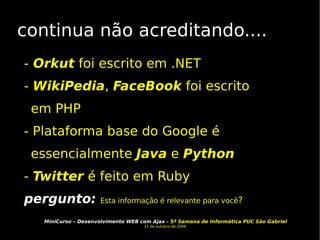continua não acreditando.... -  Orkut  foi escrito em .NET -  WikiPedia ,  FaceBook  foi escrito em PHP - Plataforma base do Google é essencialmente  Java  e  Python  -  Twitter  é feito em Ruby  pergunto:   Esta informação é relevante para você ? 