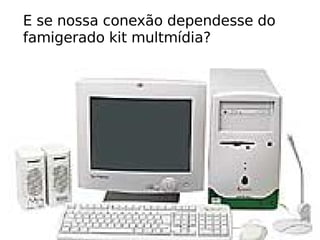 E se nossa conexão dependesse do  famigerado kit multmídia? 