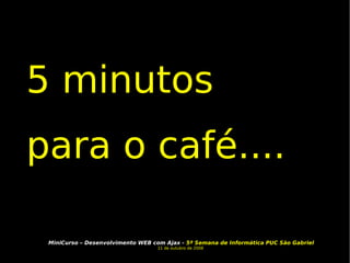 5 minutos  para o café....  