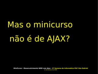 Mas o minicurso não é de AJAX? 