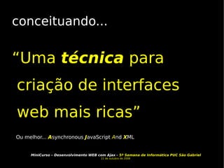 conceituando... “ Uma  técnica  para criação de interfaces web mais ricas” Ou melhor...  A synchronous  J avaScript  A nd  X ML 