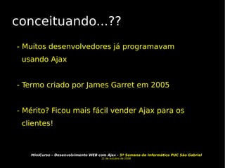 conceituando...?? - Muitos desenvolvedores já programavam usando Ajax - Termo criado por James Garret em 2005 - Mérito? Ficou mais fácil vender Ajax para os clientes! 