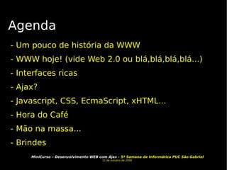 Agenda - Um pouco de história da WWW - WWW hoje! (vide Web 2.0 ou blá,blá,blá,blá...) - Interfaces ricas - Ajax?  - Javascript, CSS, EcmaScript, xHTML... - Hora do Café - Mão na massa... - Brindes 