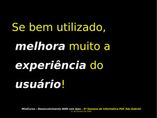 Se bem utilizado,  melhora  muito a  experiência  do  usuário ! 