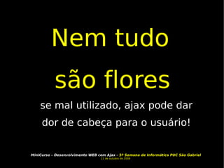 Nem tudo  são flores   se mal utilizado, ajax pode dar dor de cabeça para o usuário! 