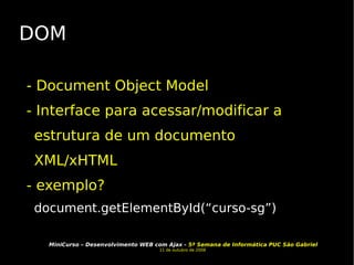DOM - Document Object Model - Interface para acessar/modificar a estrutura de um documento XML/xHTML - exemplo? document.getElementById(“curso-sg”) 