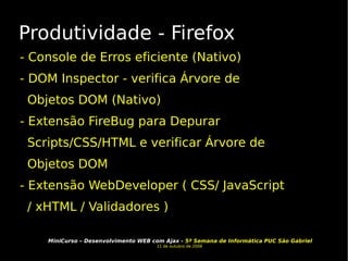 Produtividade - Firefox - Console de Erros eficiente (Nativo) - DOM Inspector - verifica Árvore de Objetos DOM (Nativo) - Extensão FireBug para Depurar Scripts/CSS/HTML e verificar Árvore de Objetos DOM - Extensão WebDeveloper ( CSS/ JavaScript / xHTML / Validadores ) 